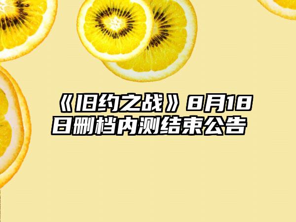 《旧约之战》8月18日删档内测结束公告