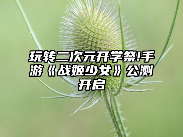 玩转二次元开学祭!手游《战姬少女》公测开启