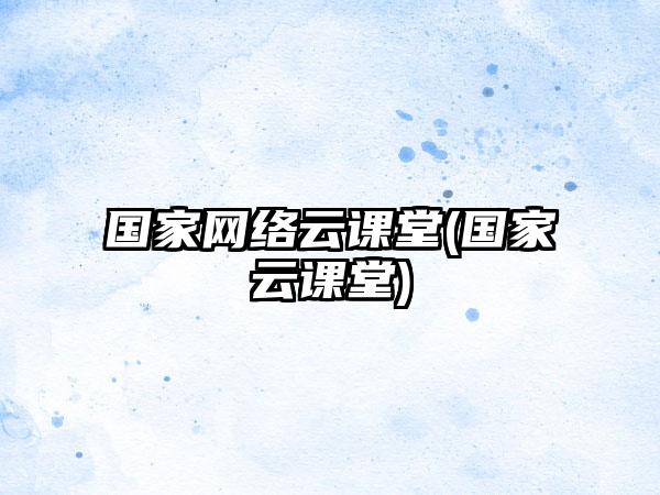 国家网络云课堂(国家云课堂)