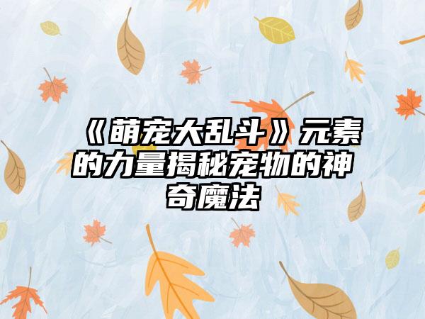 《萌宠大乱斗》元素的力量揭秘宠物的神奇魔法