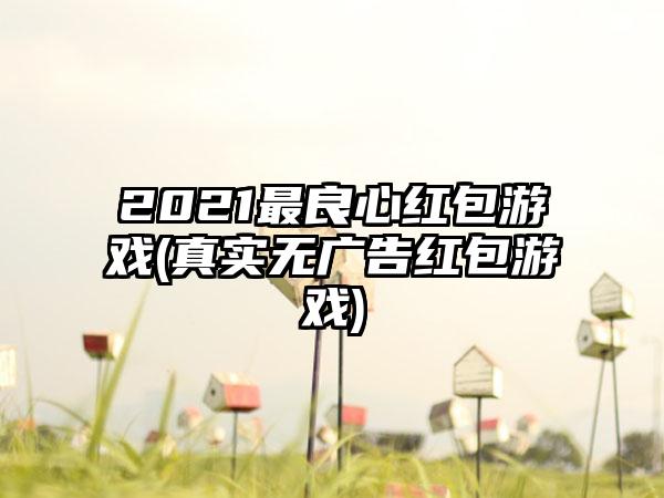 2021最良心红包游戏(真实无广告红包游戏)