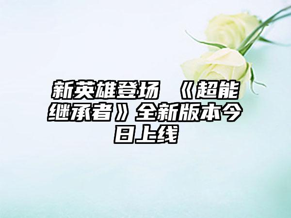 新英雄登场 《超能继承者》全新版本今日上线