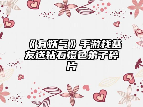 《有妖气》手游找基友送钻石橙色弟子碎片