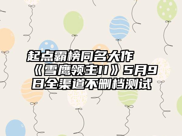 起点霸榜同名大作 《雪鹰领主II》5月9日全渠道不删档测试