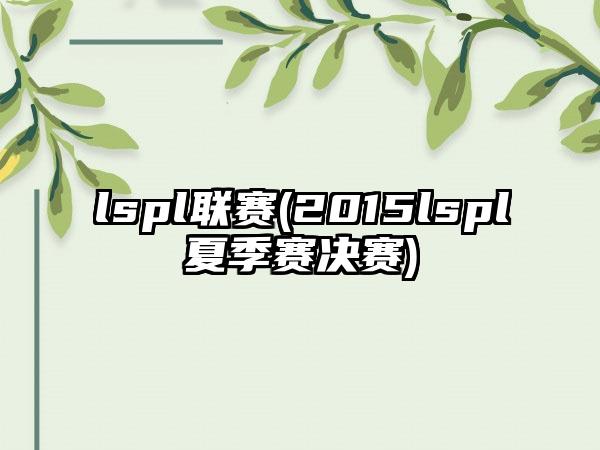 lspl联赛(2015lspl夏季赛决赛)