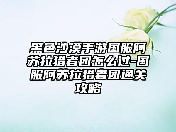 黑色沙漠手游国服阿苏拉猎者团怎么过-国服阿苏拉猎者团通关攻略