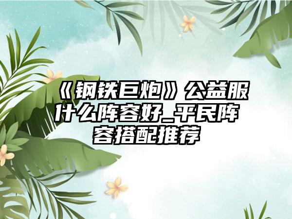 《钢铁巨炮》公益服什么阵容好_平民阵容搭配推荐