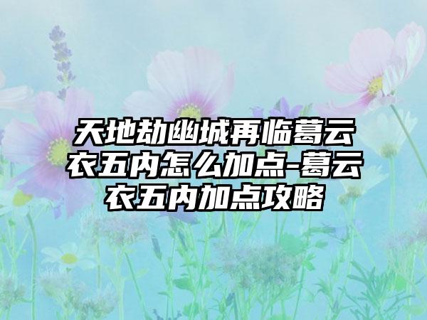天地劫幽城再临葛云衣五内怎么加点-葛云衣五内加点攻略