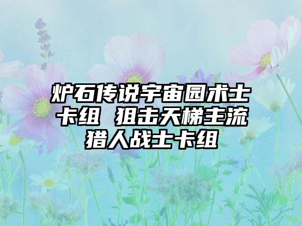 炉石传说宇宙园术士卡组 狙击天梯主流猎人战士卡组