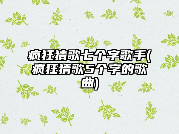 疯狂猜歌七个字歌手(疯狂猜歌5个字的歌曲)