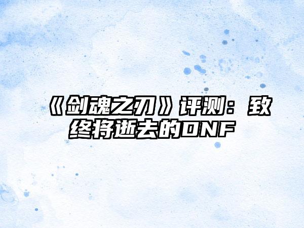 《剑魂之刃》评测：致终将逝去的DNF