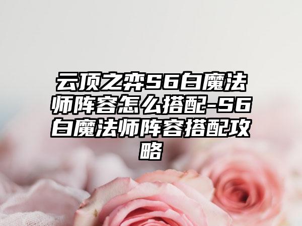 云顶之弈S6白魔法师阵容怎么搭配-S6白魔法师阵容搭配攻略