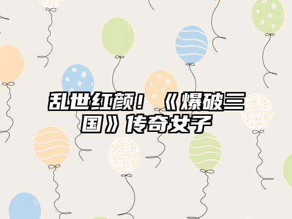 乱世红颜！《爆破三国》传奇女子
