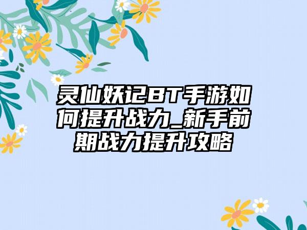 灵仙妖记BT手游如何提升战力_新手前期战力提升攻略