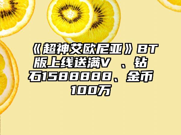 《超神艾欧尼亚》BT版上线送满V 、钻石1588888、金币100万