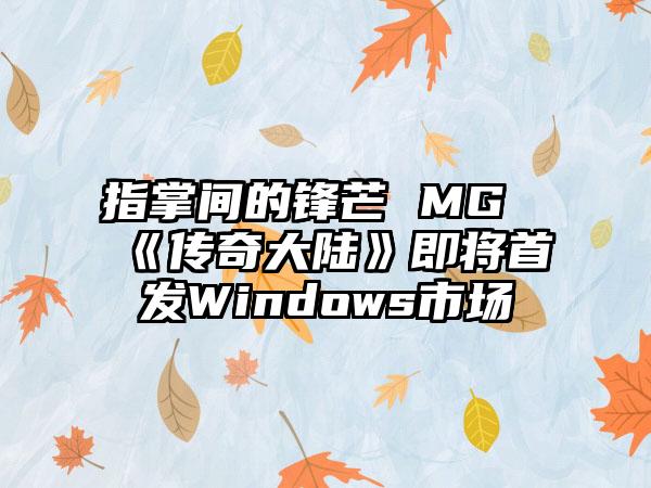 指掌间的锋芒 MG《传奇大陆》即将首发Windows市场