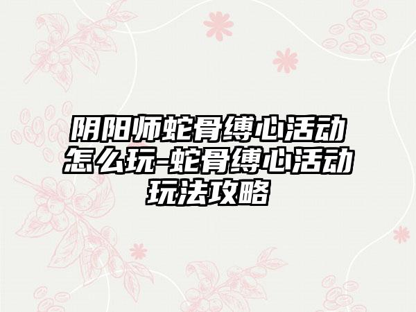 阴阳师蛇骨缚心活动怎么玩-蛇骨缚心活动玩法攻略