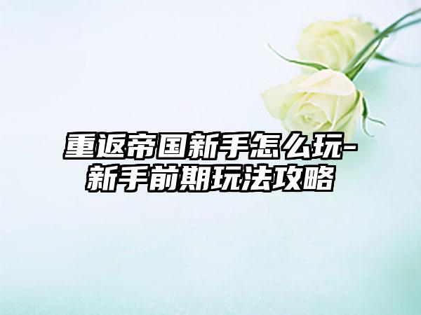 重返帝国新手怎么玩-新手前期玩法攻略