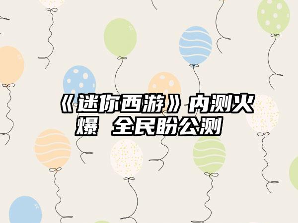 《迷你西游》内测火爆 全民盼公测