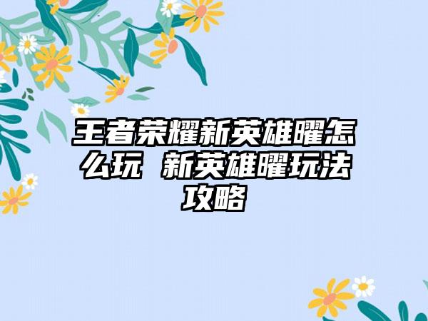 王者荣耀新英雄曜怎么玩 新英雄曜玩法攻略