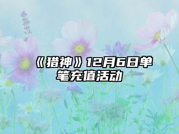 《猎神》12月6日单笔充值活动