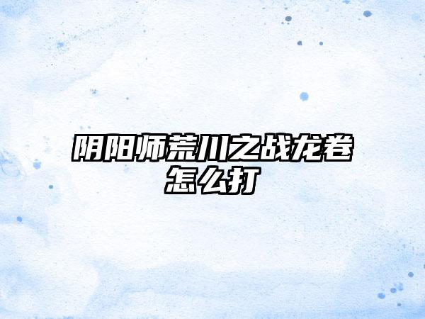 阴阳师荒川之战龙卷怎么打