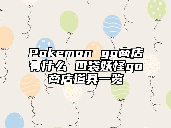 Pokemon go商店有什么 口袋妖怪go商店道具一览