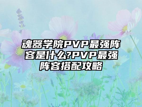 魂器学院PVP最强阵容是什么?PVP最强阵容搭配攻略