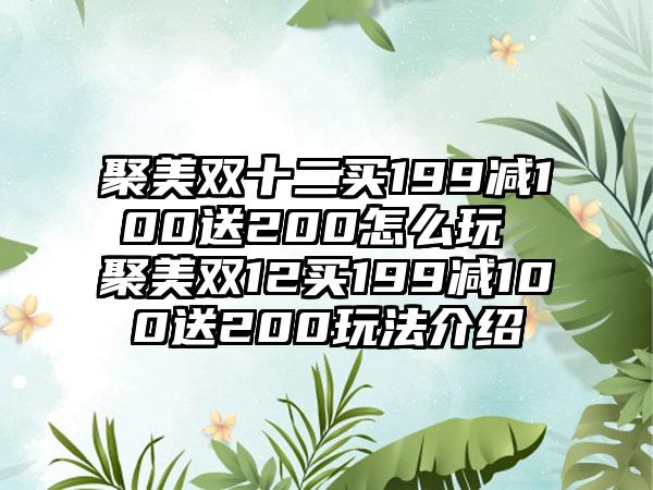 聚美双十二买199减100送200怎么玩 聚美双12买199减100送200玩法介绍
