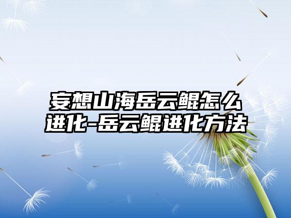 妄想山海岳云鲲怎么进化-岳云鲲进化方法