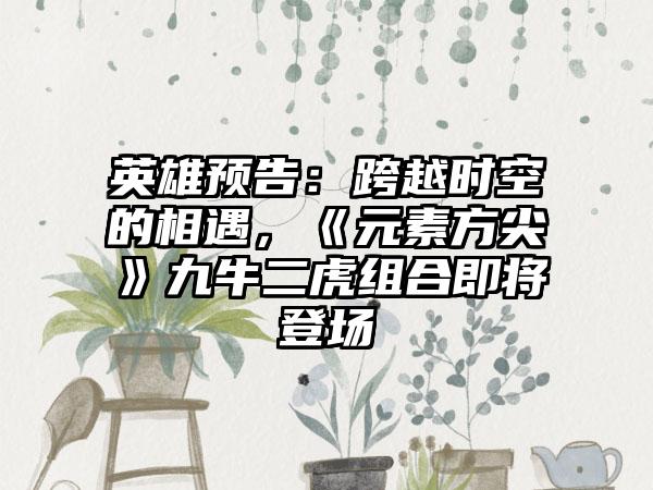 英雄预告：跨越时空的相遇，《元素方尖》九牛二虎组合即将登场