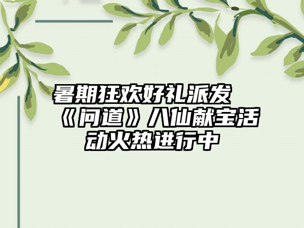 暑期狂欢好礼派发《问道》八仙献宝活动火热进行中