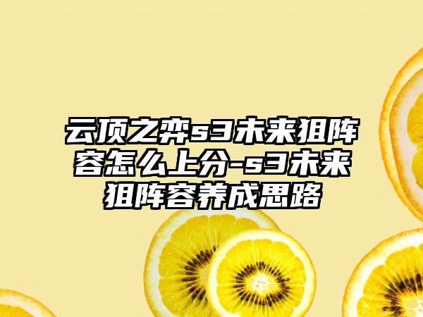云顶之弈s3未来狙阵容怎么上分-s3未来狙阵容养成思路