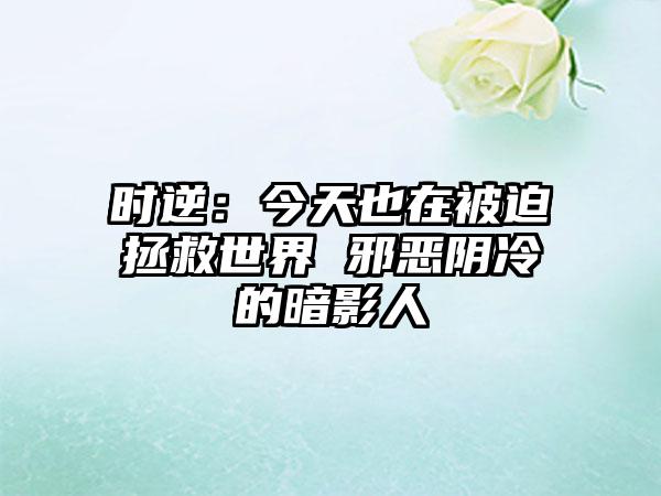 时逆：今天也在被迫拯救世界 邪恶阴冷的暗影人