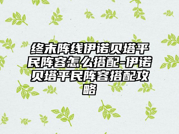 终末阵线伊诺贝塔平民阵容怎么搭配-伊诺贝塔平民阵容搭配攻略