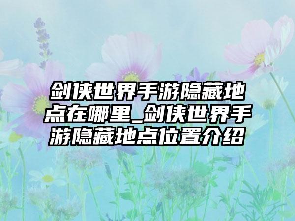 剑侠世界手游隐藏地点在哪里_剑侠世界手游隐藏地点位置介绍