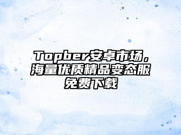 Topber安卓市场，海量优质精品变态服免费下载