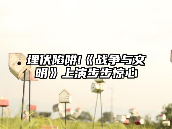 埋伏陷阱!《战争与文明》上演步步惊心